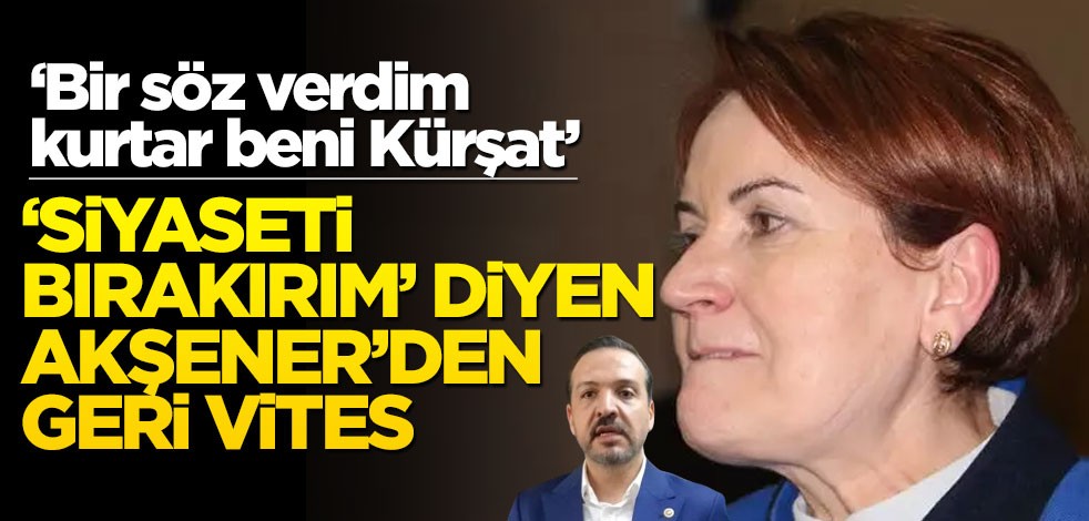 ‘Bir söz verdim kurtar beni Kürşat!’ ‘Siyaseti bırakırım’ diyen Akşener’den geri vites