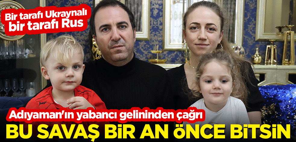 Bir tarafı Ukraynalı, bir tarafı Rus... Adıyaman'ın yabancı gelininden çağrı: Bu savaş bir an önce bitsin