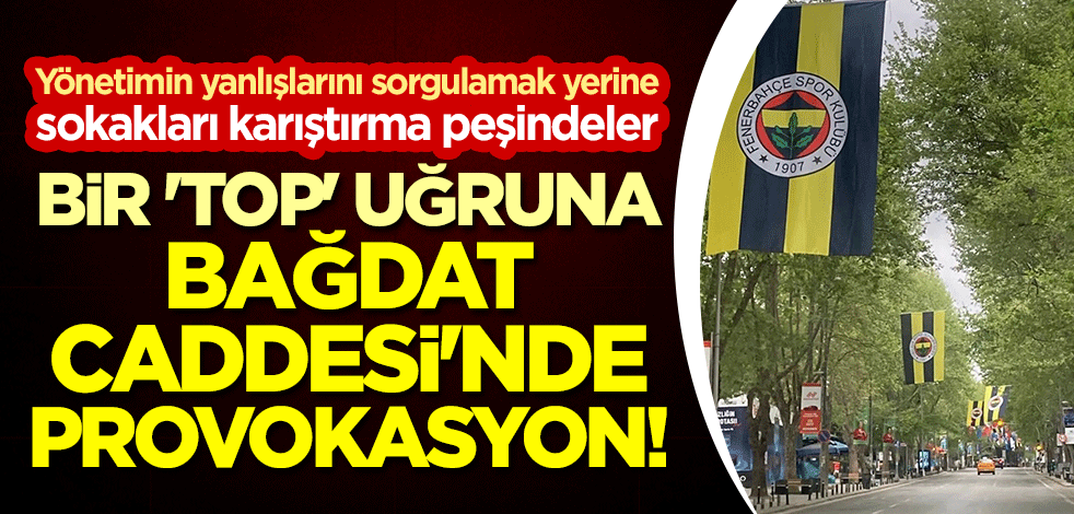 Bir 'top' uğruna Bağdat Caddesi'nde provokasyon! Yönetimin yanlışlarını sorgulamak yerine sokakları karıştırma peşindeler