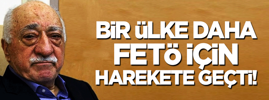 Bir ülke daha FETÖ için harekete geçti!