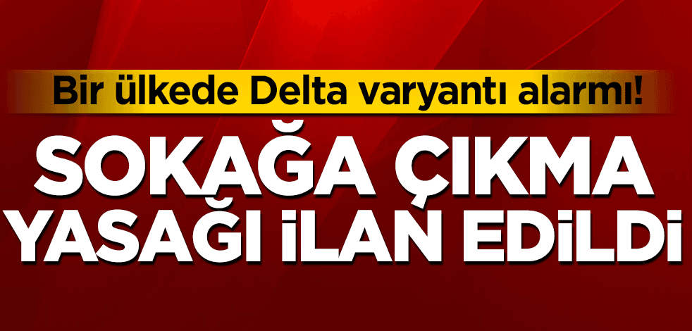 Bir ülkede Delta varyantı alarmı! Sokağa çıkma yasağı ilan edildi