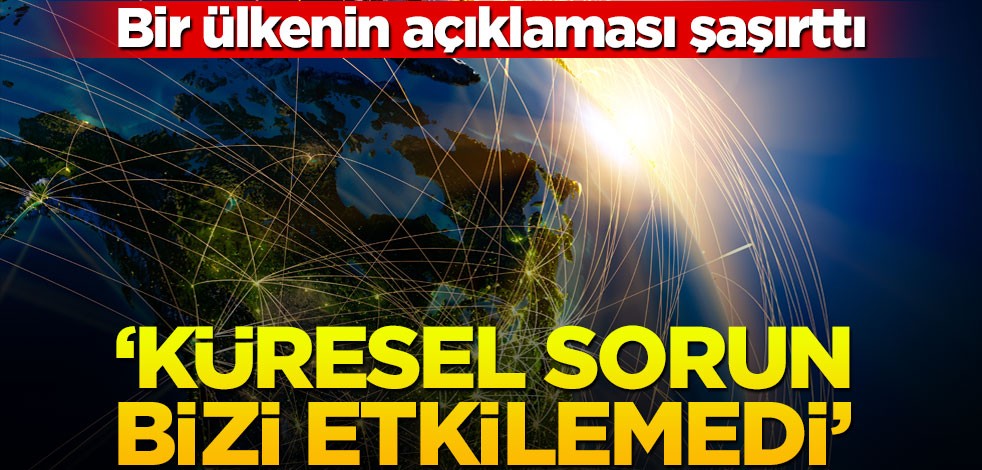 Bir ülkenin açıklaması şaşırttı! ‘Küresel sorun bizi etkilemedi’
