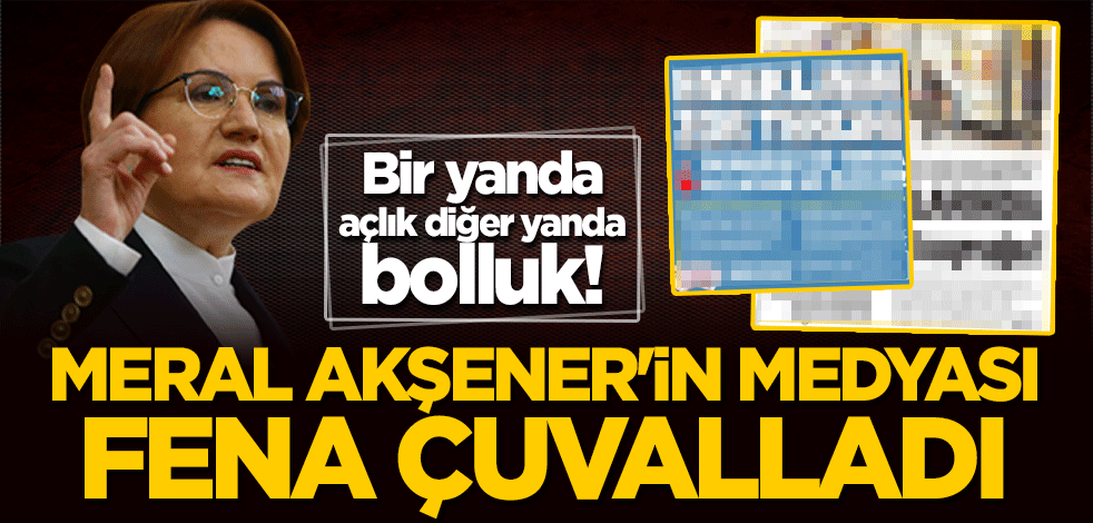 Bir yanda açlık diğer yanda bolluk! Meral Akşener'in medyası fena çuvalladı