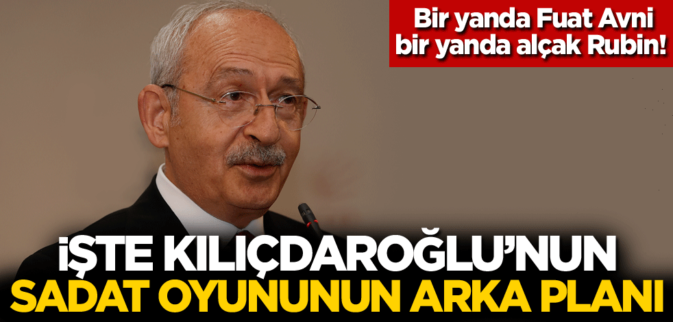 Bir yanda Fuat Avni bir yanda alçak Rubin! İşte Kılıçdaroğlu'nun SADAT oyununun arka planı