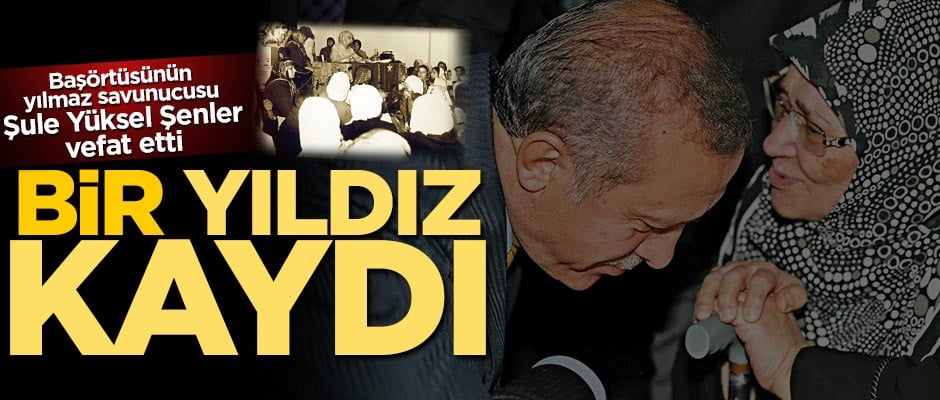 Bir yıldız kaydı! Başörtüsünün yılmaz savunucusu Şule Yüksel Şenler vefat etti