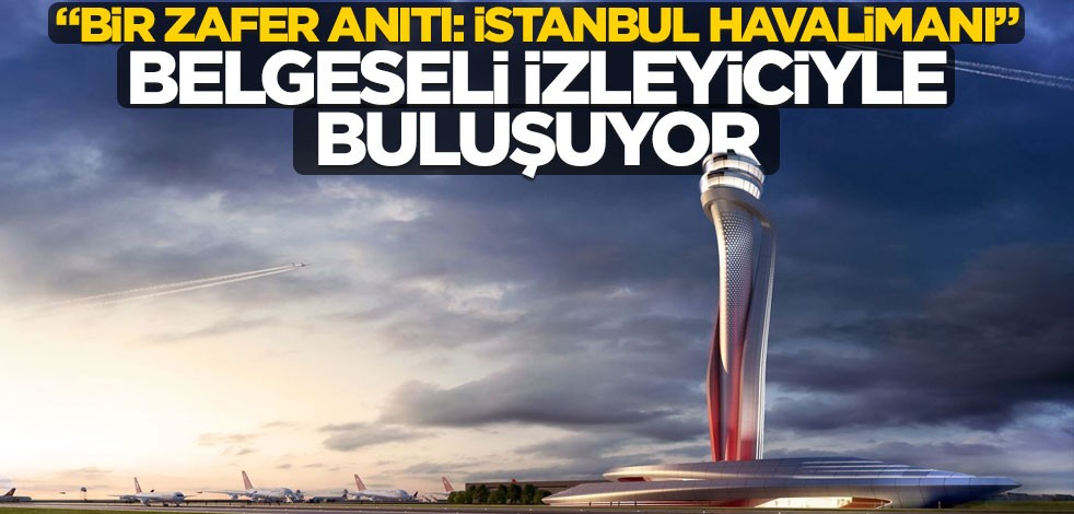 "Bir Zafer Anıtı: İstanbul Havalimanı" Belgeseli İzleyiciyle Buluşuyor