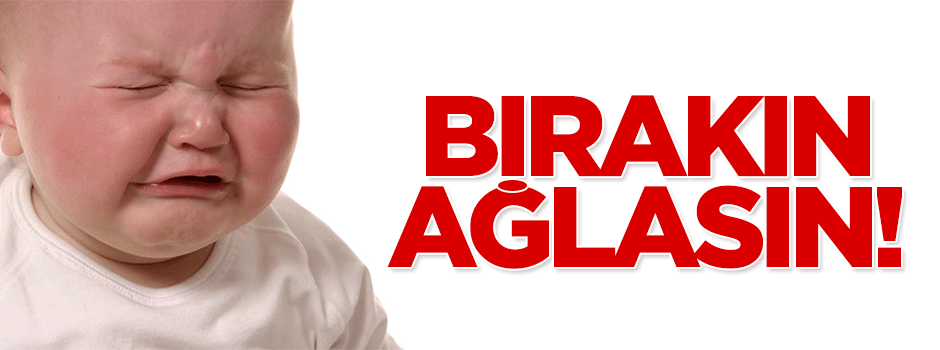 Bırakın çocuğunuz ağlasın!