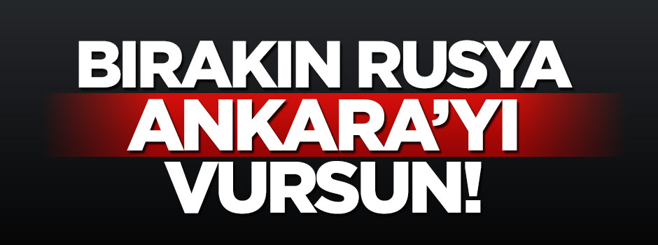 ''Bırakın Rus uçakları Ankara’yı da vursun!''