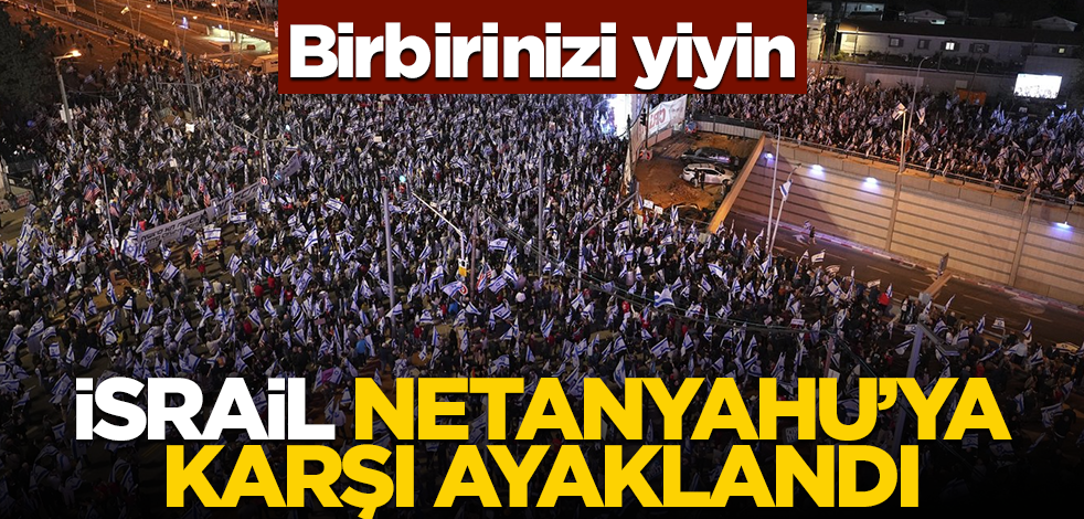 Birbirinizi yiyin! İsrail Netanyahu'ya karşı ayaklandı