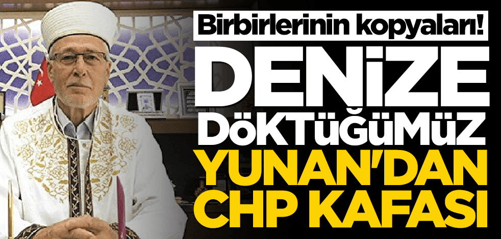 Birbirlerinin kopyaları! Denize döktüğümüz Yunan'dan CHP kafası