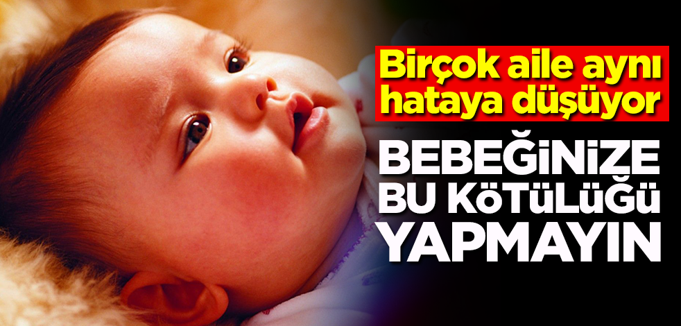 Birçok aile aynı hataya düşüyor! Bebeğinize bu kötülüğü yapmayın