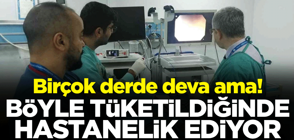 Birçok derde deva ama! Böyle tüketildiğinde hastanelik ediyor