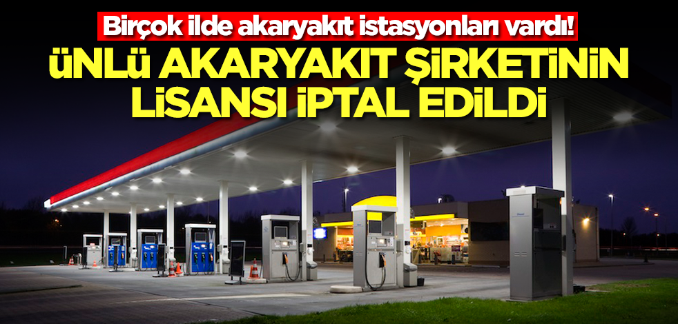 Birçok ilde akaryakıt istasyonları vardı! Ünlü akaryakıt şirketinin lisansı iptal edildi