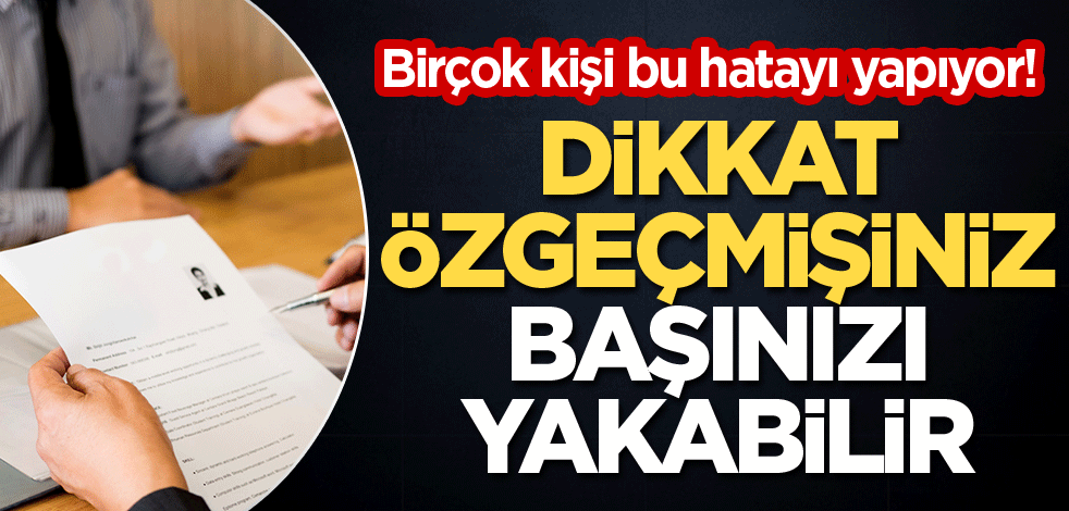 Birçok kişi bu hatayı yapıyor! Dikkat özgeçmişiniz başınız yakabilir