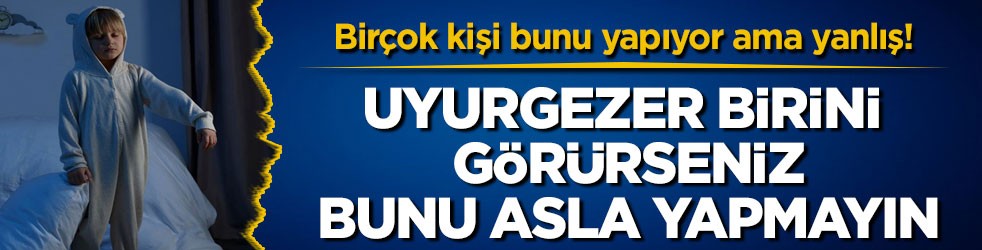 Birçok kişi bunu yapıyor ama yanlış! Uyurgezer birini görürseniz bunu asla yapmayın
