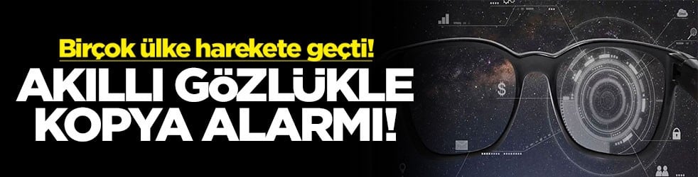 Birçok ülke harekete geçti! Akıllı gözlükte kopya alarmı