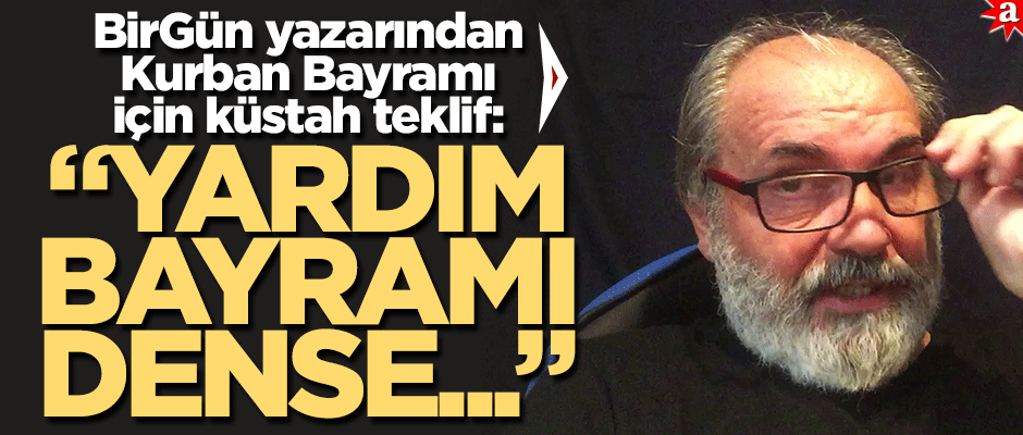 BirGün yazarından Kurban Bayramı için küstah teklif! ‘Yardım Bayramı dense ama…’