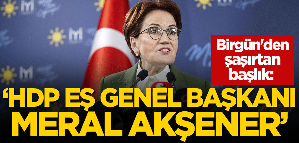 Birgün'den şaşırtan başlık: "HDP Eş Genel Başkanı Meral Akşener"