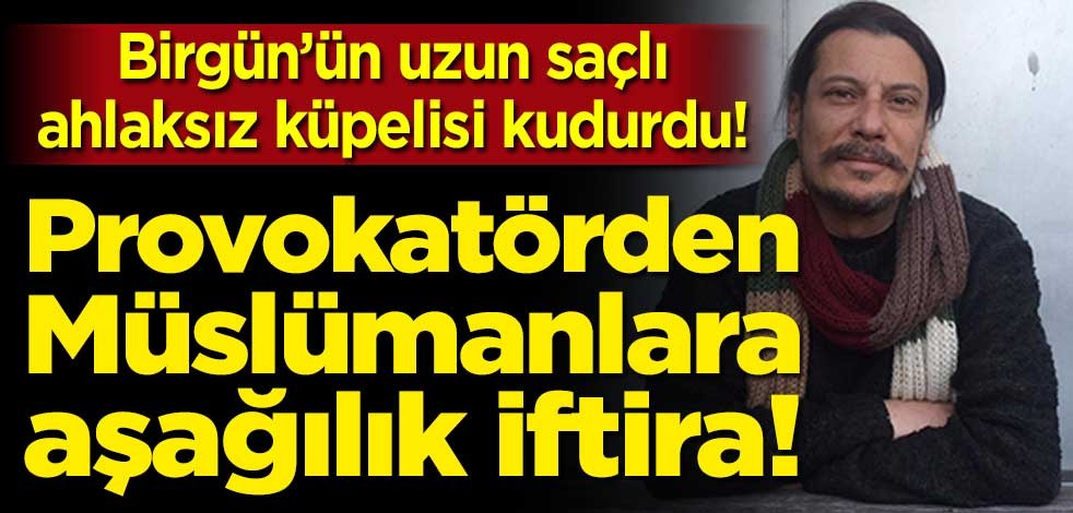 Birgün’ün uzun saçlı ahlaksız küpelisi kudurdu! Provakatörden Müslümanlara aşağılık iftira…