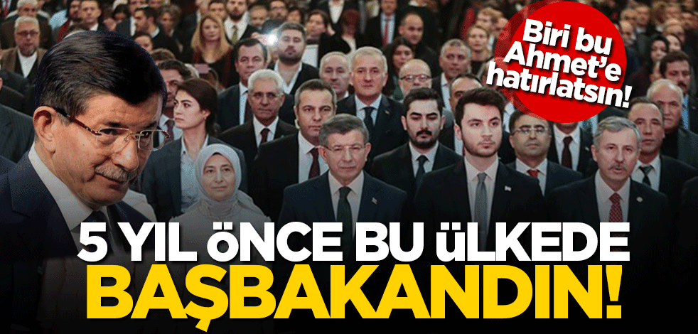 Biri, bu Ahmet’e, 5 yıl önce bu ülkede Başbakan olduğunu hatırlatsın!