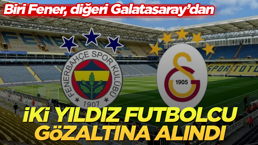 Biri Fener, diğeri Galatasaray’dan! İki yıldız futbolcu, gözaltına alındı