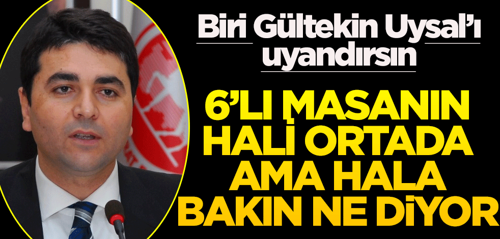 Biri Gültekin Uysal'ı uyandırsın! 6’lı masanın hali ortada ama hala bakın ne diyor