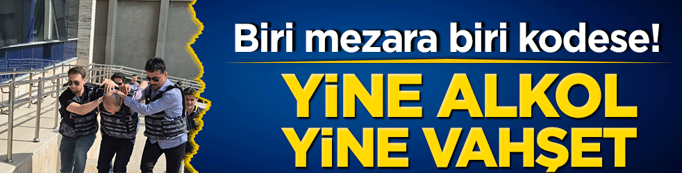 Biri mezara biri kodese! Yine alkol yine vahşet