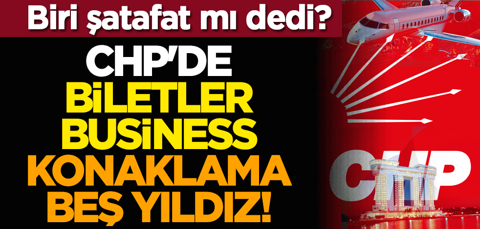 Biri şatafat mı dedi? CHP'de biletler business, konaklama beş yıldız!