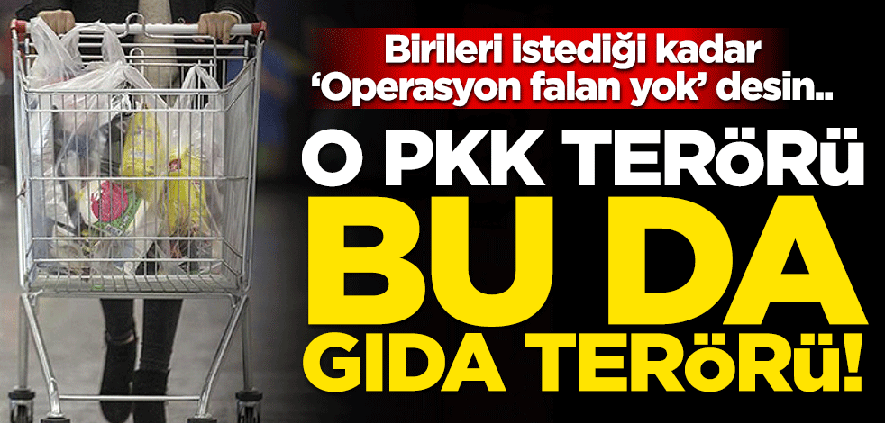 Birileri istediği kadar ‘Operasyon falan yok’ desin... O PKK terörü, bu da gıda terörü!
