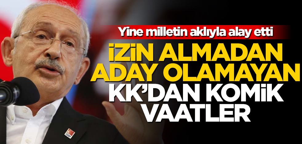 Birilerinden izin almadan aday olamayan Kılıçdaroğlu’ndan komik vaat