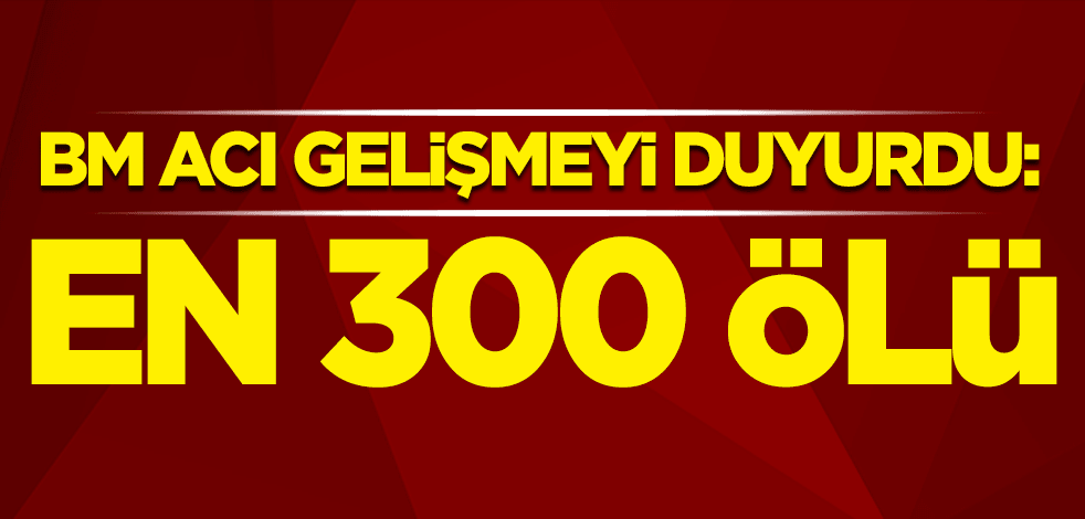 Birleşmiş Milletler acı gelişmeyi duyurdu: En az 300 ölü