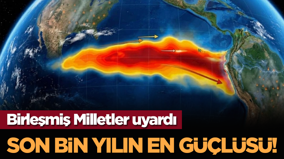 Birleşmiş Milletler uyardı: Son bin yılın en güçlüsü!
