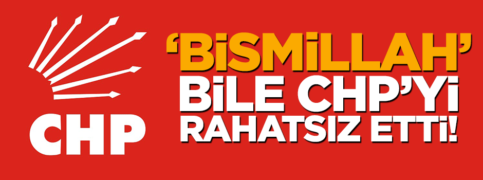 'Bismillah' bile CHP'yi rahatsız etti