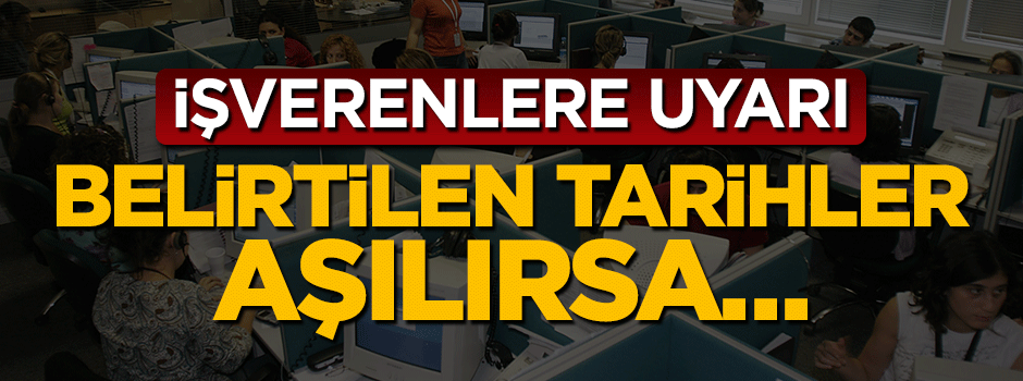 İşverenlere uyarı: Belirtilen tarihler aşılırsa...