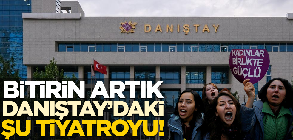 Bitirin artık, Danıştay’daki şu tiyatroyu!