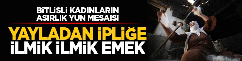 Bitlisli kadınların asırlık yün mesaisi: Yayladan ipliğe ilmik ilmik emek