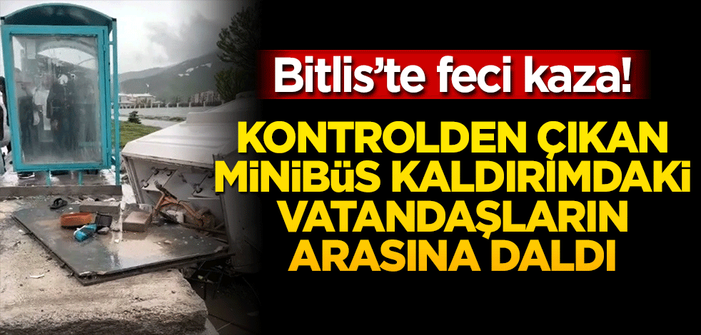 Bitlis’te feci kaza! Kontrolden çıkan minibüs kaldırımdaki vatandaşların arasına daldı
