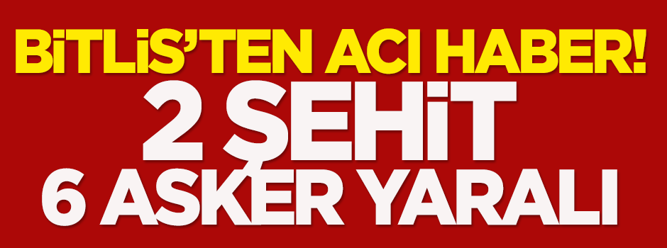 Bitlis'ten acı haber: 2 şehit, 6 asker yaralı
