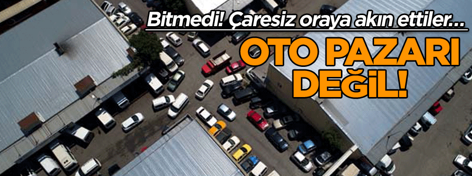 Bitmedi! Çaresiz oraya akın ettiler… Oto pazarı değil
