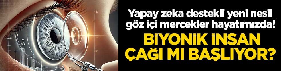 Biyonik insan çağı mı başlıyor? Yapay zeka destekli yeni nesil göz içi mercekler hayatımızda!