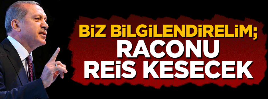 Biz bilgilendirelim; raconu Reis kesecek!
