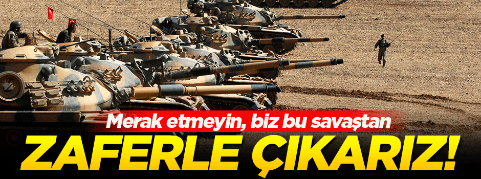 'Biz bu savaştan, zaferle çıkarız, merak etmeyin...'