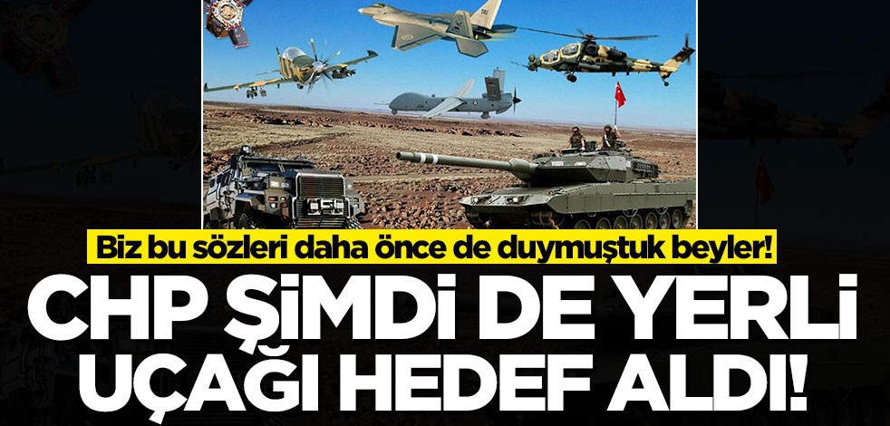Biz bu sözleri daha önce de duymuştuk beyler! CHP şimdi de yerli uçağı hedef aldı