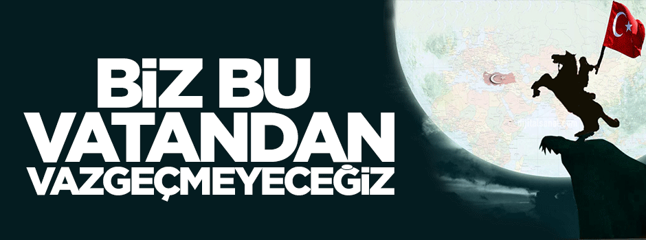 Biz bu vatandan vazgeçmeyeceğiz