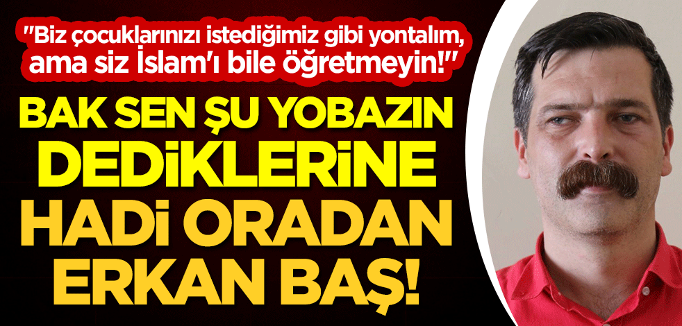 "Biz çocuklarınızı istediğimiz gibi yontalım, ama siz İslam'ı bile öğretmeyin!" Bak sen şu yobazın dediklerine! Hadi oradan Erkan Baş!