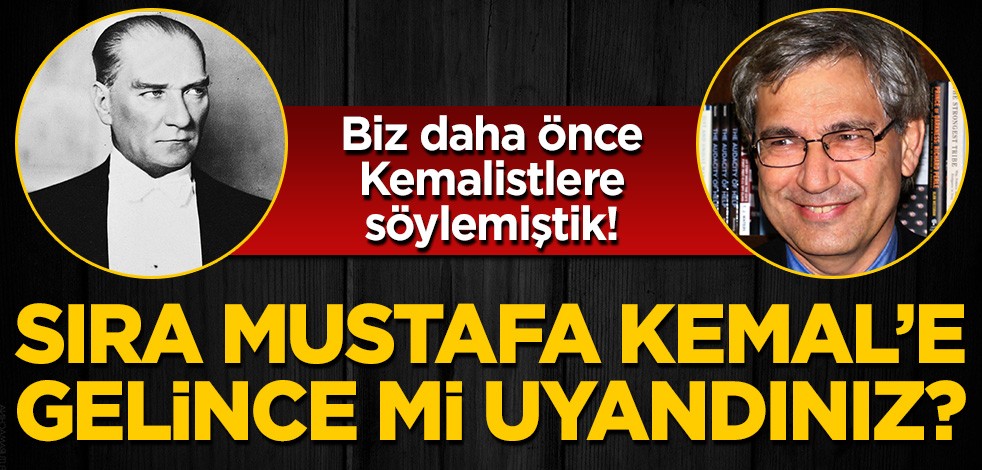 Biz daha önce Kemalistlere söylemiştik: Sıra Mustafa Kemal'e gelince uyandılar!