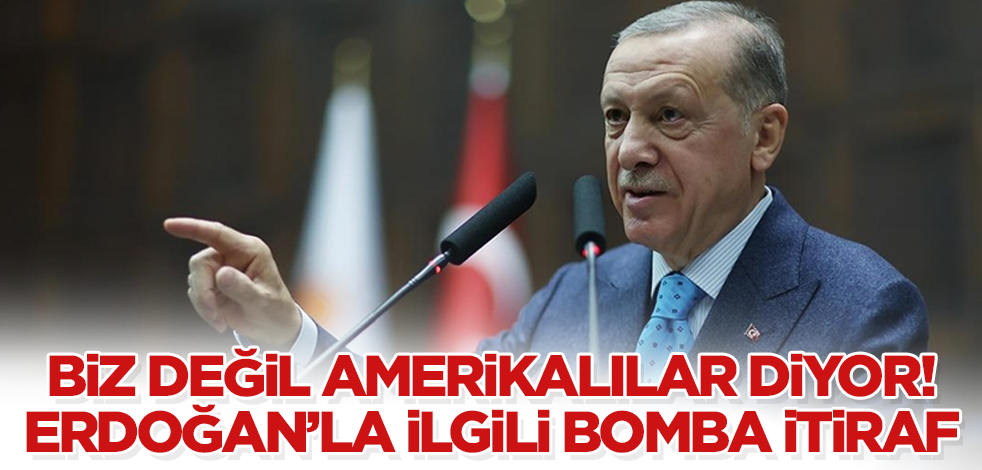 Biz değil Amerikalılar diyor! Erdoğan’la ilgili bomba itiraf