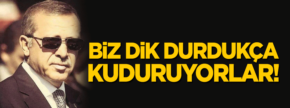 Biz dik durdukça kuduruyorlar!