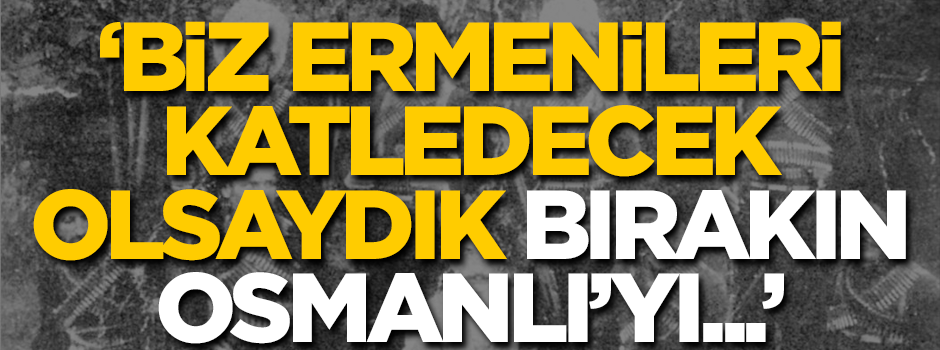 'Biz Ermenileri katledecek olsak bırakın Osmanlı'yı...'