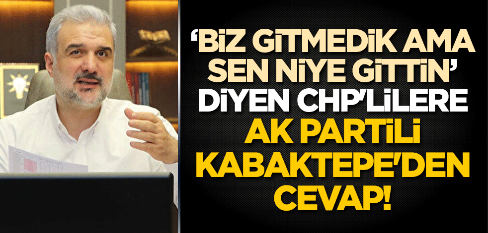 "Biz gitmedik ama sen niye gittin" diyen CHP'lilere AK Partili Kabaktepe'den cevap!